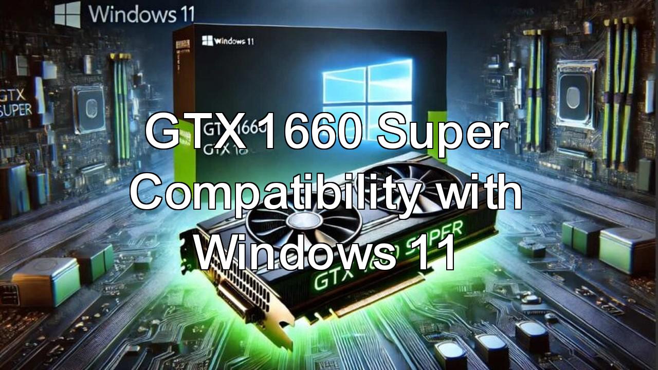 GTX 1660 Super Windows 11 Compatibility: Everything You Need to Know